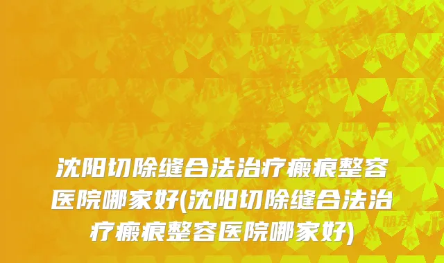 沈阳切除缝合法治疗瘢痕整容医院哪家好(沈阳切除缝合法治疗瘢痕整容医院哪家好)