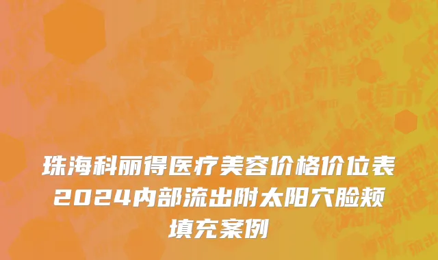 珠海科丽得医疗美容价格价位表2024内部流出附太阳穴脸颊填充案例