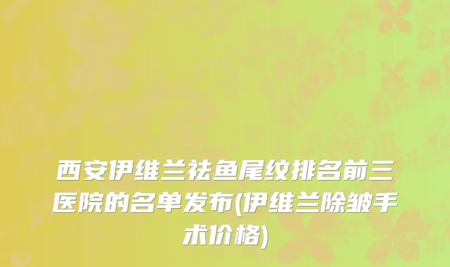 西安伊维兰祛鱼尾纹排名前三医院的名单发布(伊维兰除皱手术价格)