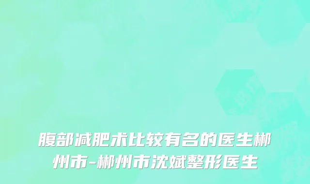 腹部减肥术比较有名的医生郴州市-郴州市沈斌整形医生