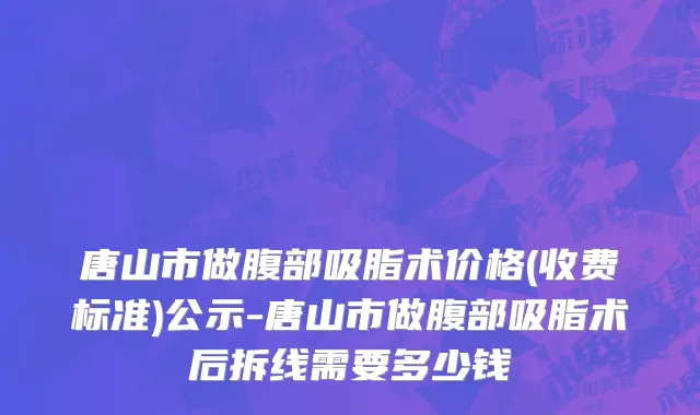 唐山市做腹部吸脂术价格(收费标准)公示-唐山市做腹部吸脂术后拆线需要多少钱