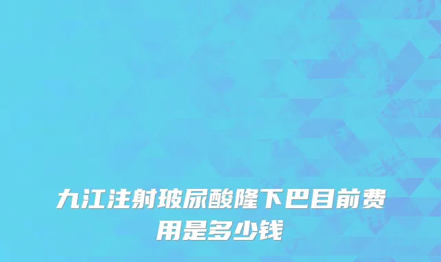 九江注射玻尿酸隆下巴目前费用是多少钱