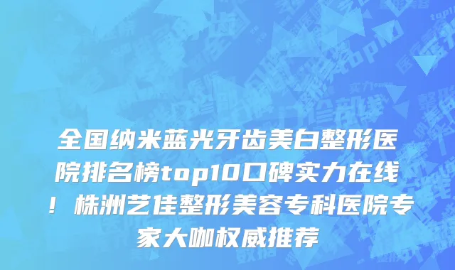 全国纳米蓝光牙齿美白整形医院排名榜top10口碑实力在线！株洲艺佳整形美容专科医院专家大咖权威推荐