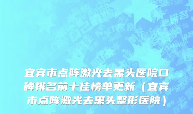 宜宾市点阵激光去黑头医院口碑排名前十佳榜单更新（宜宾市点阵激光去黑头整形医院）