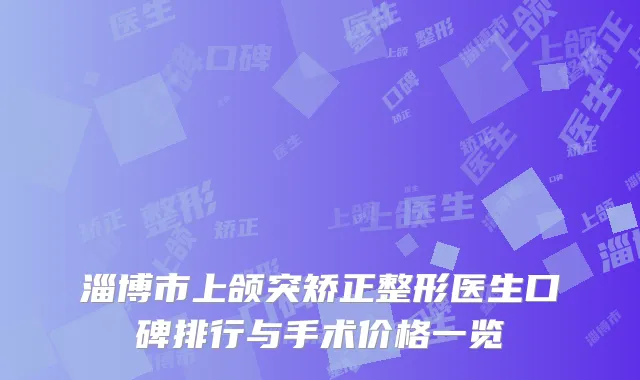 淄博市上颌突矫正整形医生口碑排行与手术价格一览