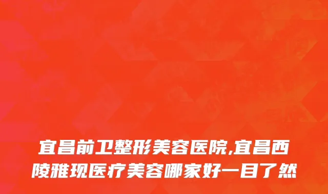 宜昌前卫整形美容医院,宜昌西陵雅现医疗美容哪家好一目了然