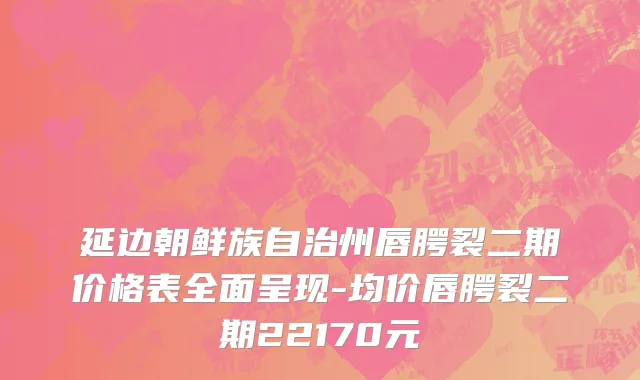 延边朝鲜族自治州唇腭裂二期价格表全面呈现-均价唇腭裂二期22170元
