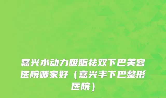 嘉兴水动力吸脂祛双下巴美容医院哪家好（嘉兴丰下巴整形医院）
