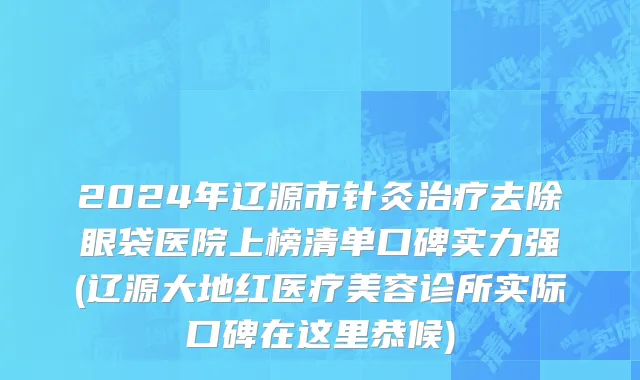 2024年辽源市针灸治疗去除眼袋医院上榜清单口碑实力强(辽源大地红医疗美容诊所实际口碑在这里恭候)