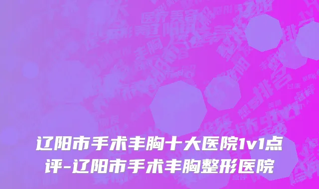 辽阳市手术丰胸十大医院1v1点评-辽阳市手术丰胸整形医院
