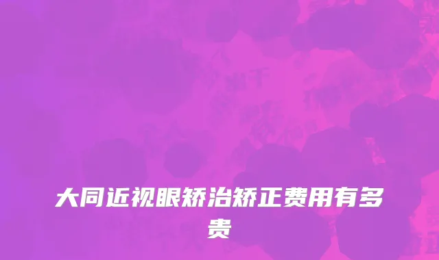 大同近视眼矫治矫正费用有多贵