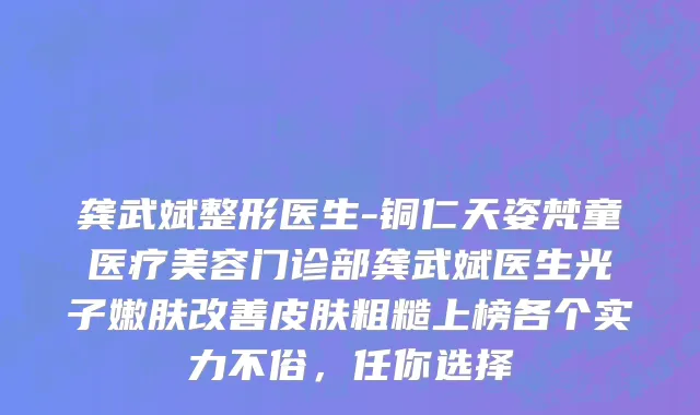 龚武斌整形医生-铜仁天姿梵童医疗美容门诊部龚武斌医生光子嫩肤改善皮肤粗糙上榜各个实力不俗，任你选择