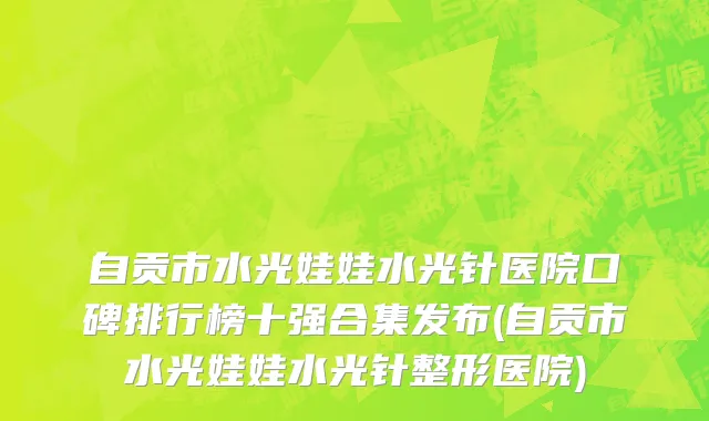 自贡市水光娃娃水光针医院口碑排行榜十强合集发布(自贡市水光娃娃水光针整形医院)