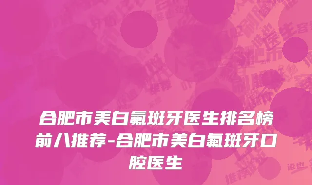 合肥市美白氟斑牙医生排名榜前八推荐-合肥市美白氟斑牙口腔医生
