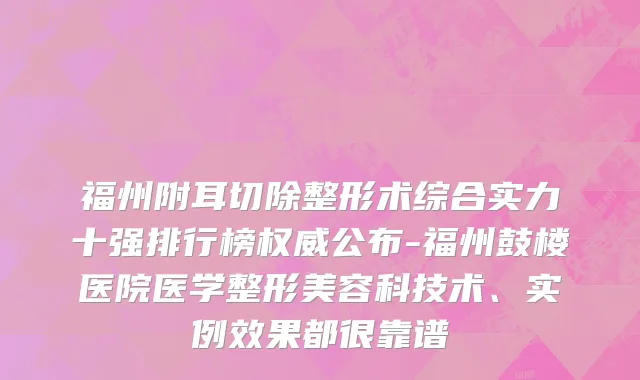 福州附耳切除整形术综合实力十强排行榜权威公布-福州鼓楼医院医学整形美容科技术、实例效果都很靠谱