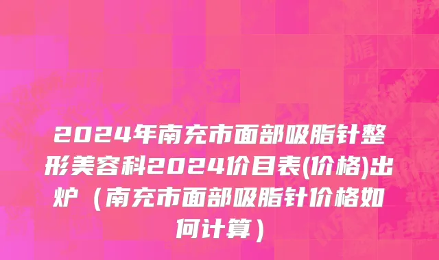 2024年南充市面部吸脂针整形美容科2024价目表(价格)出炉（南充市面部吸脂针价格如何计算）