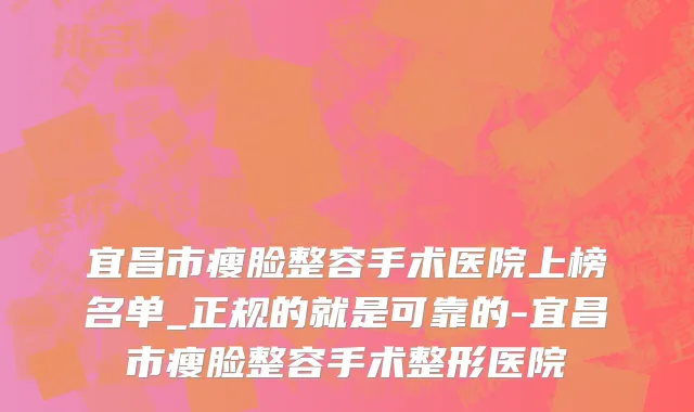 宜昌市瘦脸整容手术医院上榜名单_正规的就是可靠的-宜昌市瘦脸整容手术整形医院