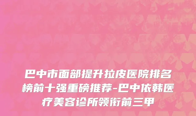 巴中市面部提升拉皮医院排名榜前十强重磅推荐-巴中依韩医疗美容诊所领衔前三甲
