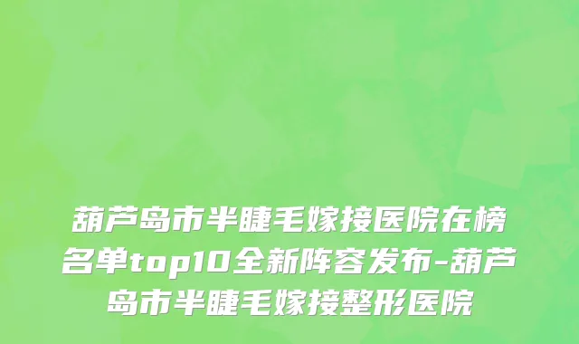 葫芦岛市半睫毛嫁接医院在榜名单top10全新阵容发布-葫芦岛市半睫毛嫁接整形医院