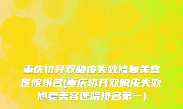 重庆切开双眼皮失败修复美容医院排名(重庆切开双眼皮失败修复美容医院排名第一)