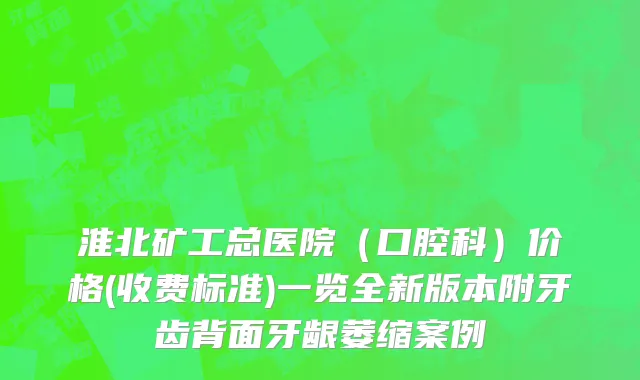 淮北矿工总医院（口腔科）价格(收费标准)一览全新版本附牙齿背面牙龈萎缩案例