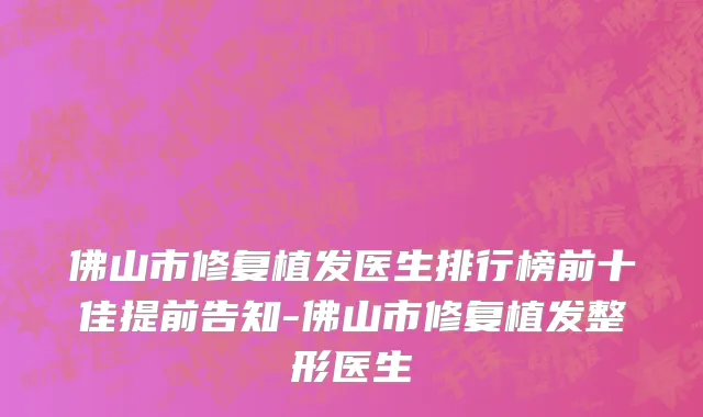 佛山市修复植发医生排行榜前十佳提前告知-佛山市修复植发整形医生