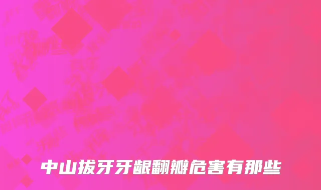 中山拔牙牙龈翻瓣危害有那些