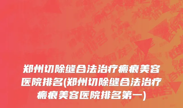 郑州切除缝合法治疗瘢痕美容医院排名(郑州切除缝合法治疗瘢痕美容医院排名第一)