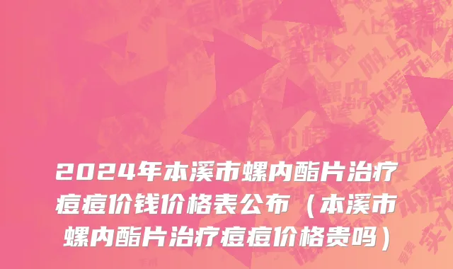 2024年本溪市螺内酯片治疗痘痘价钱价格表公布（本溪市螺内酯片治疗痘痘价格贵吗）