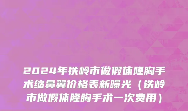 2024年铁岭市做假体隆胸手术缩鼻翼价格表新曝光（铁岭市做假体隆胸手术一次费用）