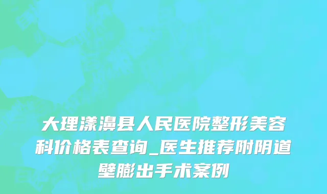 大理漾濞县人民医院整形美容科价格表查询_医生推荐附阴道壁膨出手术案例