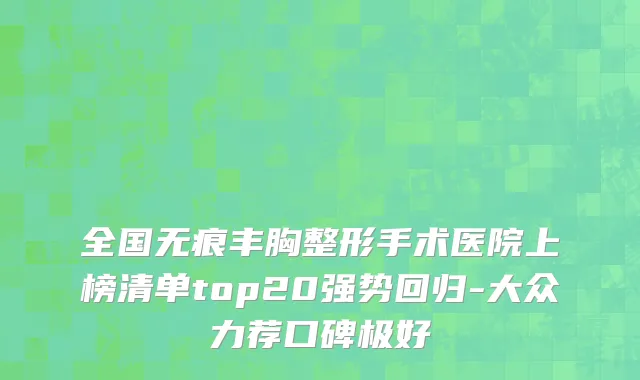 全国无痕丰胸整形手术医院上榜清单top20强势回归-大众力荐口碑极好