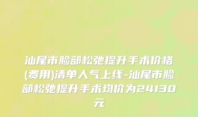 汕尾市脸部松弛提升手术价格(费用)清单人气上线-汕尾市脸部松弛提升手术均价为24130元
