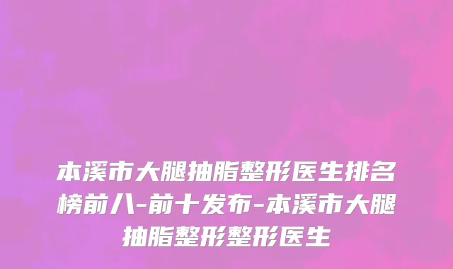 本溪市大腿抽脂整形医生排名榜前八-前十发布-本溪市大腿抽脂整形整形医生
