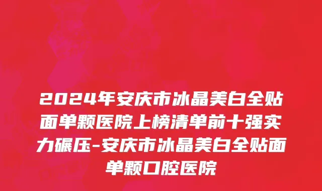 2024年安庆市冰晶美白全贴面单颗医院上榜清单前十强实力碾压-安庆市冰晶美白全贴面单颗口腔医院
