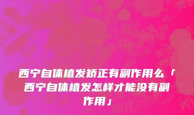 西宁自体植发矫正有副作用么「西宁自体植发怎样才能没有副作用」