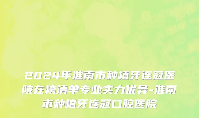 2024年淮南市种植牙连冠医院在榜清单专业实力优异-淮南市种植牙连冠口腔医院