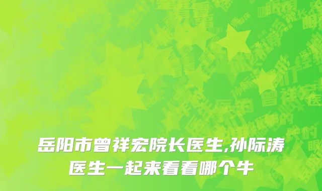 岳阳市曾祥宏院长医生,孙际涛医生一起来看看哪个牛