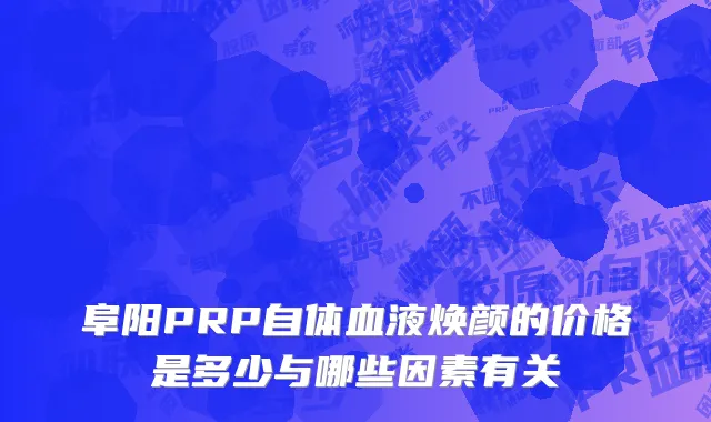 阜阳PRP自体血液焕颜的价格是多少与哪些因素有关