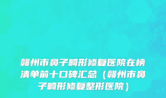 赣州市鼻子畸形修复医院在榜清单前十口碑汇总（赣州市鼻子畸形修复整形医院）