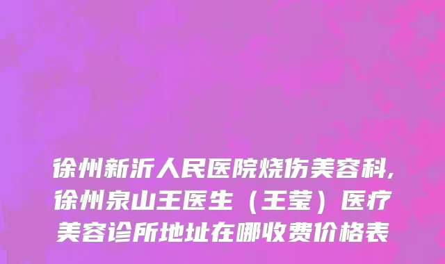 徐州新沂人民医院烧伤美容科,徐州泉山王医生（王莹）医疗美容诊所地址在哪收费价格表