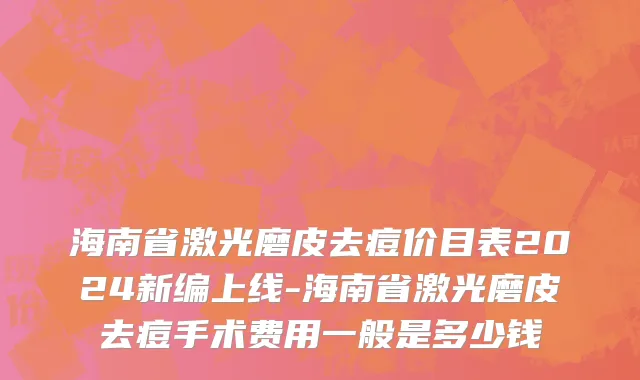 海南省激光磨皮去痘价目表2024新编上线-海南省激光磨皮去痘手术费用一般是多少钱