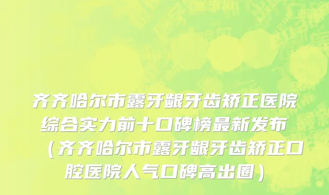 齐齐哈尔市露牙龈牙齿矫正医院综合实力前十口碑榜最新发布（齐齐哈尔市露牙龈牙齿矫正口腔医院人气口碑高出圈）