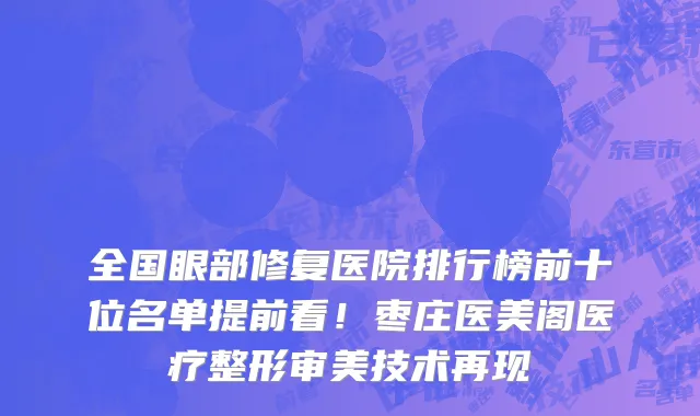 全国眼部修复医院排行榜前十位名单提前看!枣庄医美阁医疗整形审美技术再现