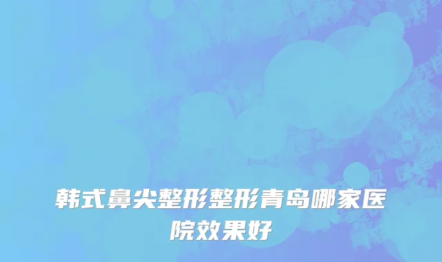韩式鼻尖整形整形青岛哪家医院效果好