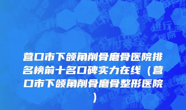 营口市下颌角削骨磨骨医院排名榜前十名口碑实力在线（营口市下颌角削骨磨骨整形医院）