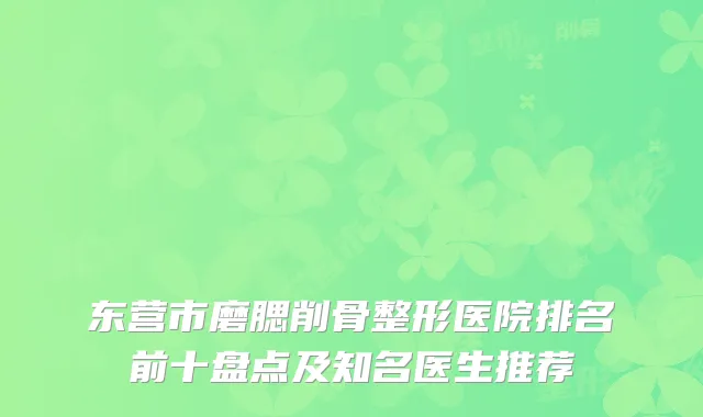 东营市磨腮削骨整形医院排名前十盘点及知名医生推荐
