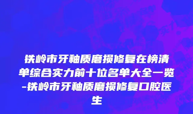 铁岭市牙釉质磨损修复在榜清单综合实力前十位名单大全一览-铁岭市牙釉质磨损修复口腔医生