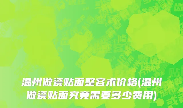 温州做瓷贴面整容术价格(温州做瓷贴面究竟需要多少费用)