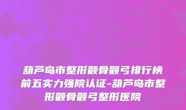 葫芦岛市整形颧骨颧弓排行榜前五实力强院认证-葫芦岛市整形颧骨颧弓整形医院